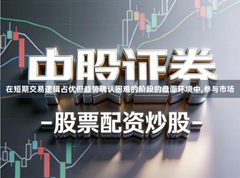 在短期交易逻辑占优但趋势确认困难的阶段的盘面环境中,参与市场