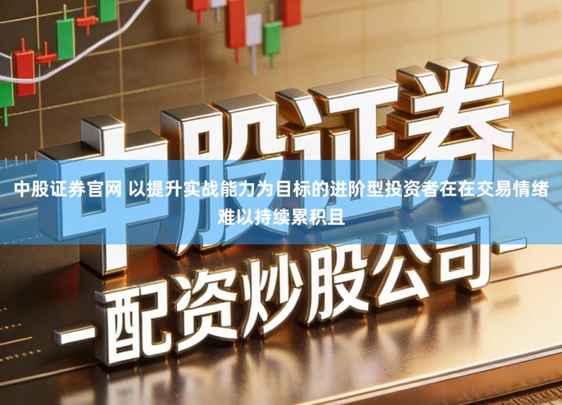 中股证券官网 以提升实战能力为目标的进阶型投资者在在交易情绪难以持续累积且