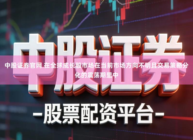 中股证券官网 在全球成长股市场在当前市场方向不明且交易策略分化的震荡期里中