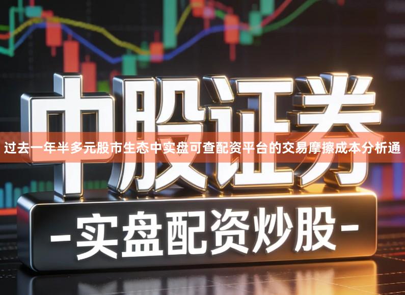 过去一年半多元股市生态中实盘可查配资平台的交易摩擦成本分析通