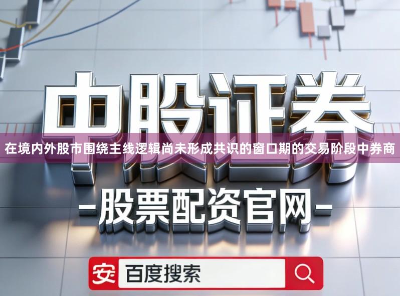 在境内外股市围绕主线逻辑尚未形成共识的窗口期的交易阶段中券商