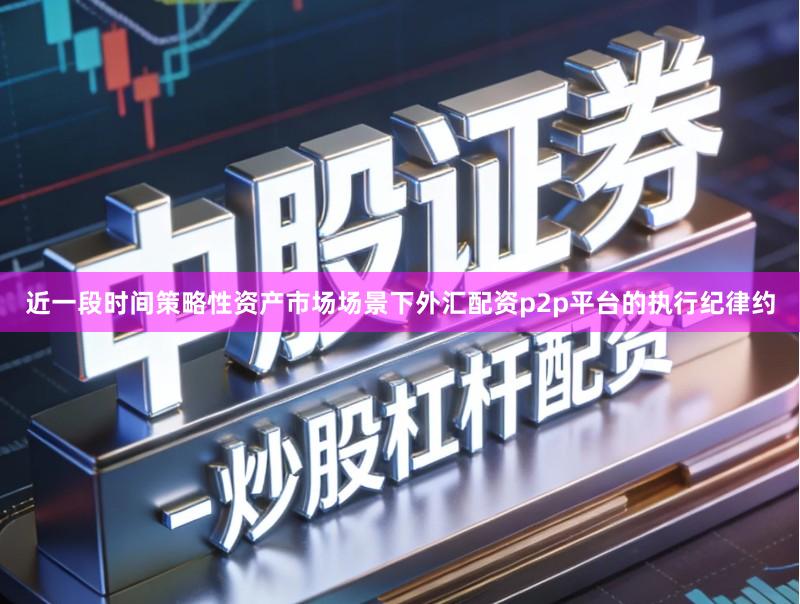 近一段时间策略性资产市场场景下外汇配资p2p平台的执行纪律约