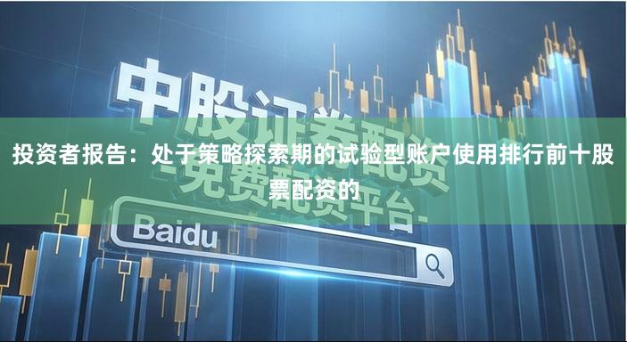 投资者报告：处于策略探索期的试验型账户使用排行前十股票配资的