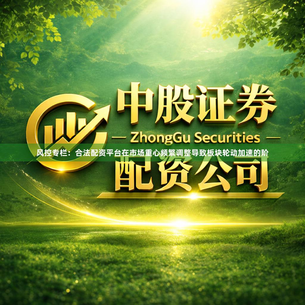 风控专栏：合法配资平台在市场重心频繁调整导致板块轮动加速的阶