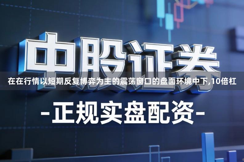 在在行情以短期反复博弈为主的震荡窗口的盘面环境中下,10倍杠