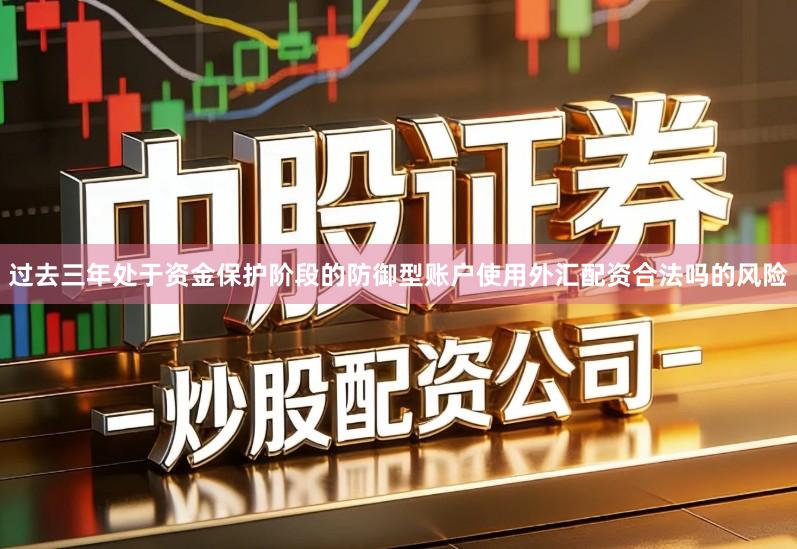过去三年处于资金保护阶段的防御型账户使用外汇配资合法吗的风险