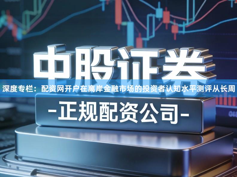 深度专栏：配资网开户在离岸金融市场的投资者认知水平测评从长周
