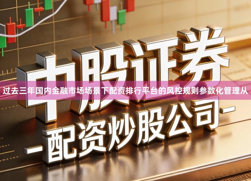 过去三年国内金融市场场景下配资排行平台的风控规则参数化管理从