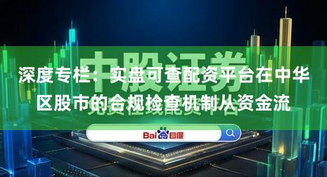深度专栏：实盘可查配资平台在中华区股市的合规检查机制从资金流
