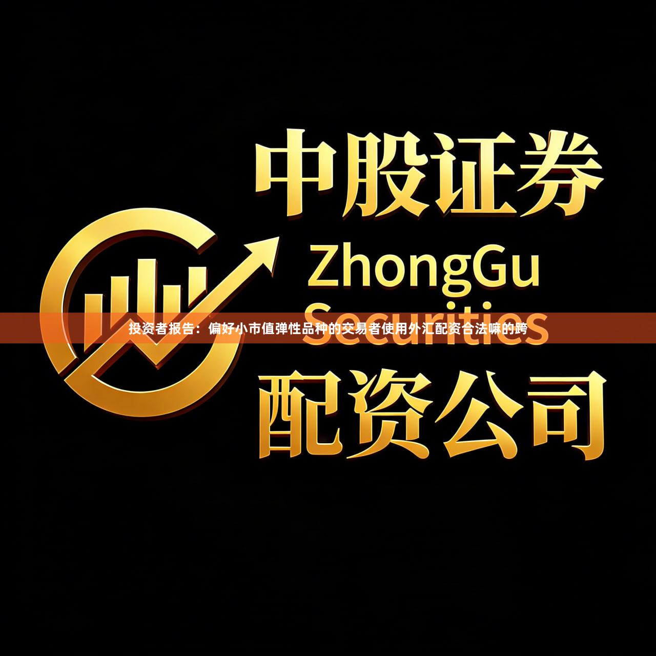 投资者报告：偏好小市值弹性品种的交易者使用外汇配资合法嘛的跨