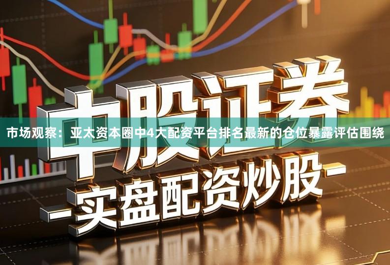 市场观察：亚太资本圈中4大配资平台排名最新的仓位暴露评估围绕