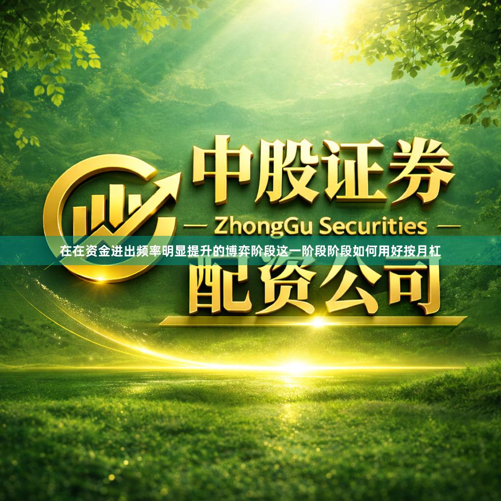在在资金进出频率明显提升的博弈阶段这一阶段阶段如何用好按月杠