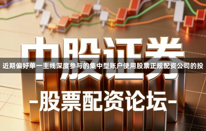 近期偏好单一主线深度参与的集中型账户使用股票正规配资公司的投
