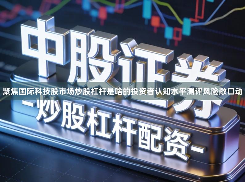 聚焦国际科技股市场炒股杠杆是啥的投资者认知水平测评风险敞口动