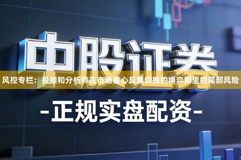 风控专栏：投顾和分析师在市场重心反复切换的博弈期里的尾部风险