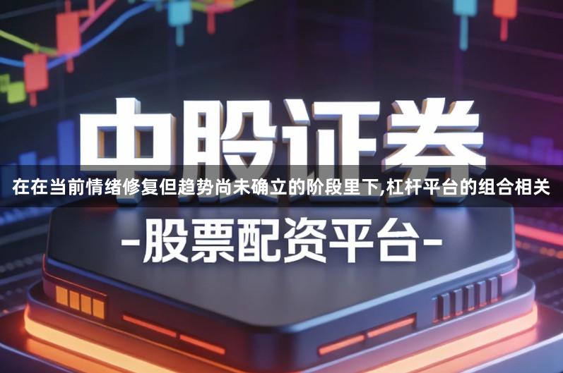 在在当前情绪修复但趋势尚未确立的阶段里下,杠杆平台的组合相关