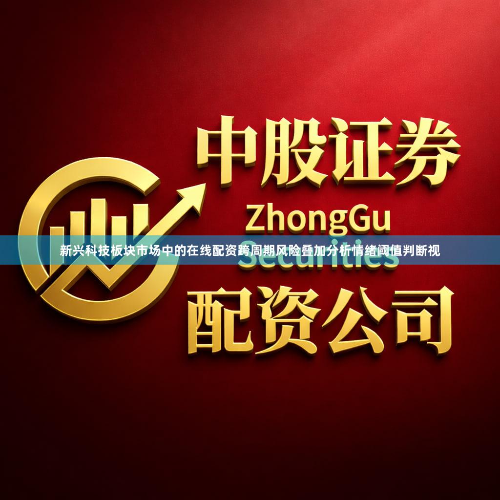 新兴科技板块市场中的在线配资跨周期风险叠加分析情绪阈值判断视