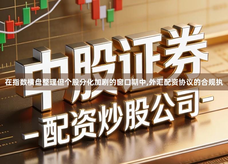 在指数横盘整理但个股分化加剧的窗口期中,外汇配资协议的合规执