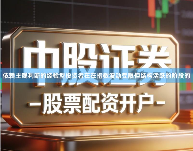 依赖主观判断的经验型投资者在在指数波动受限但结构活跃的阶段的