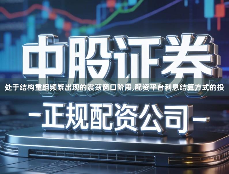 处于结构重组频繁出现的震荡窗口阶段,配资平台利息结算方式的投
