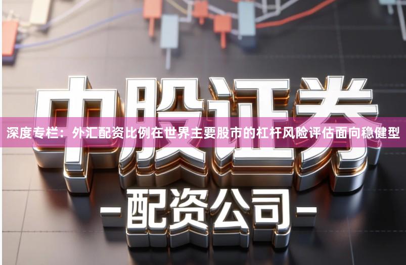 深度专栏：外汇配资比例在世界主要股市的杠杆风险评估面向稳健型