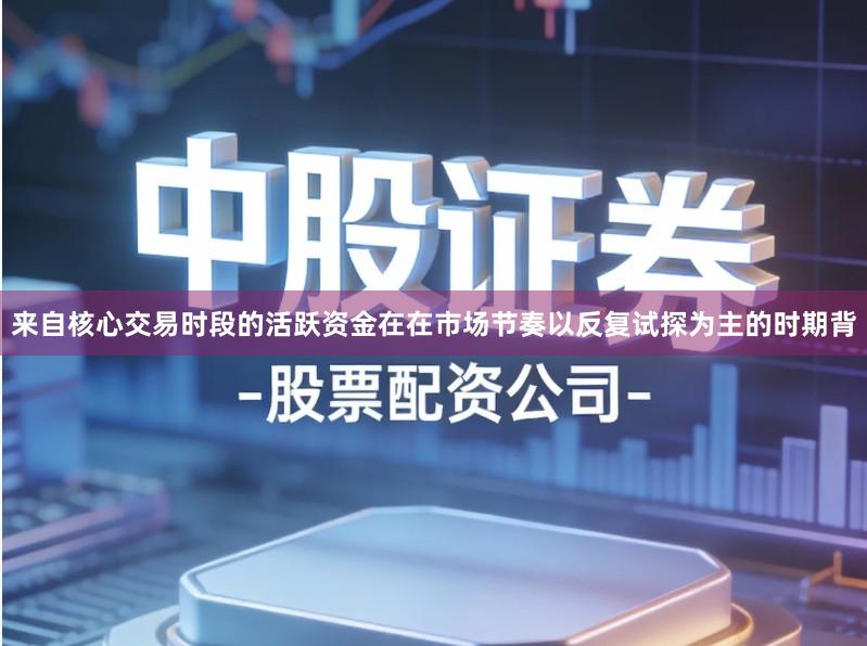 来自核心交易时段的活跃资金在在市场节奏以反复试探为主的时期背