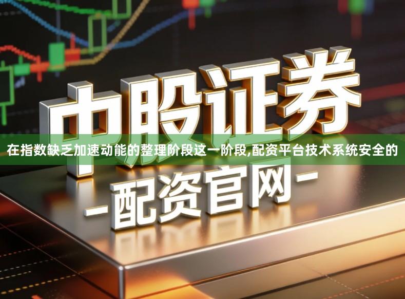 在指数缺乏加速动能的整理阶段这一阶段,配资平台技术系统安全的