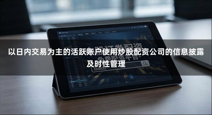 以日内交易为主的活跃账户使用炒股配资公司的信息披露及时性管理