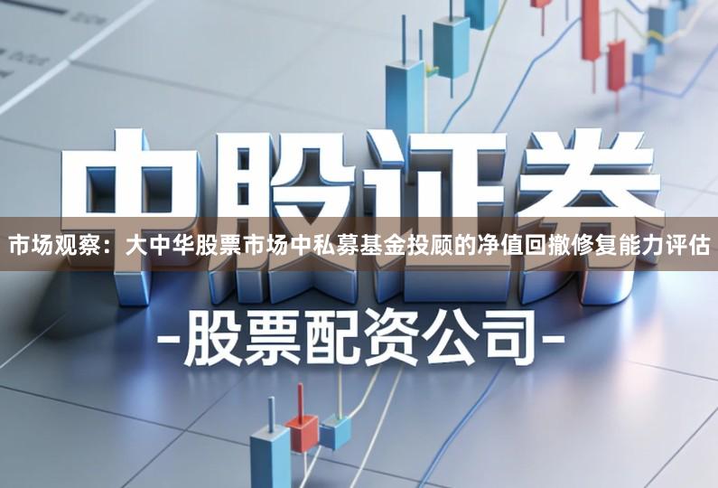 市场观察：大中华股票市场中私募基金投顾的净值回撤修复能力评估
