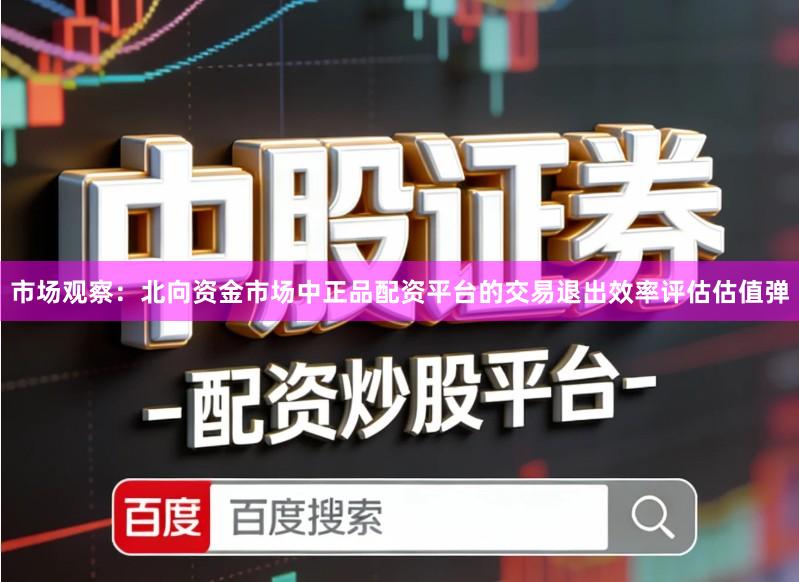 市场观察：北向资金市场中正品配资平台的交易退出效率评估估值弹