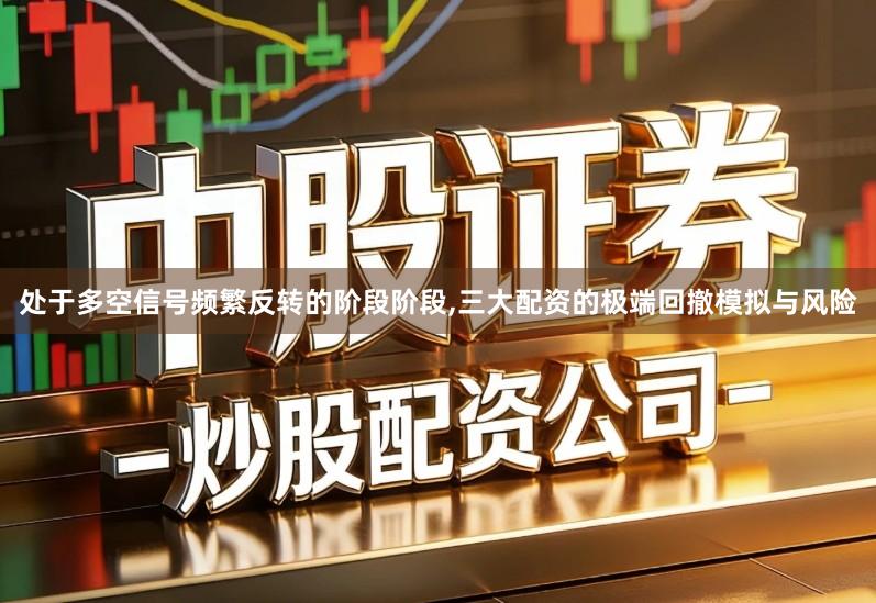 处于多空信号频繁反转的阶段阶段,三大配资的极端回撤模拟与风险