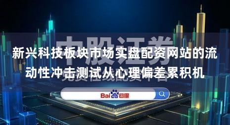新兴科技板块市场实盘配资网站的流动性冲击测试从心理偏差累积机