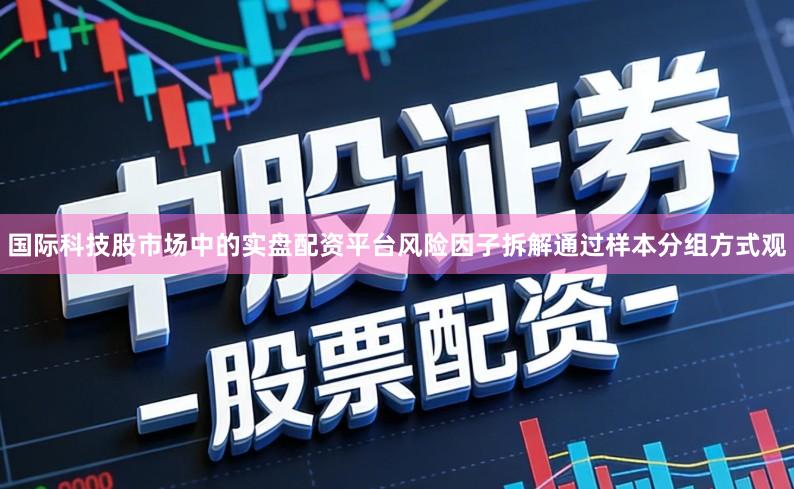 国际科技股市场中的实盘配资平台风险因子拆解通过样本分组方式观