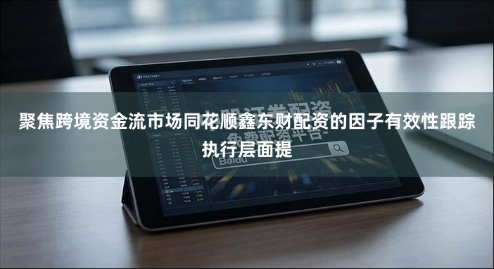 聚焦跨境资金流市场同花顺鑫东财配资的因子有效性跟踪执行层面提