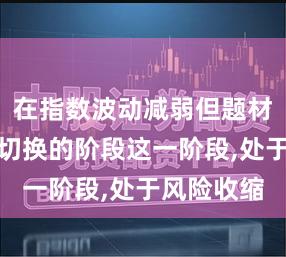 在指数波动减弱但题材热点频繁切换的阶段这一阶段,处于风险收缩