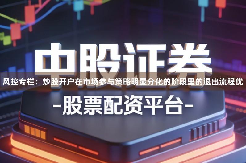 风控专栏：炒股开户在市场参与策略明显分化的阶段里的退出流程优