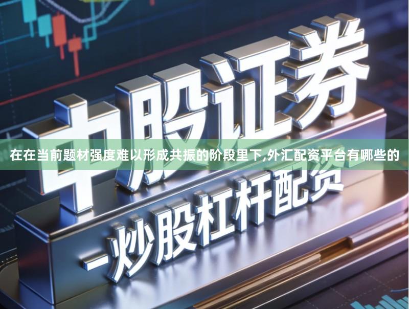 在在当前题材强度难以形成共振的阶段里下,外汇配资平台有哪些的