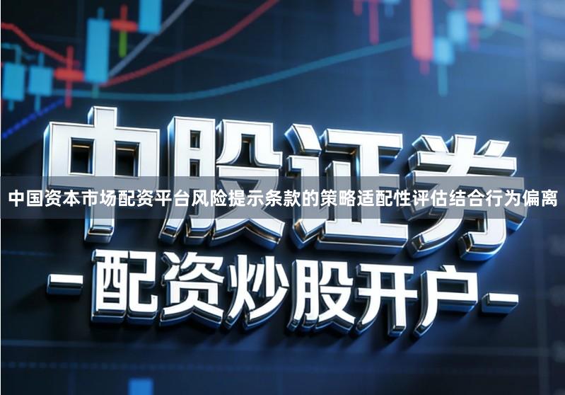 中国资本市场配资平台风险提示条款的策略适配性评估结合行为偏离