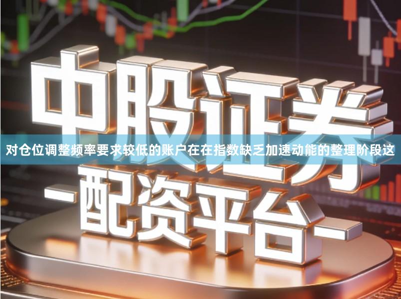 对仓位调整频率要求较低的账户在在指数缺乏加速动能的整理阶段这