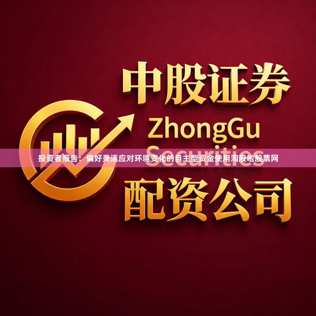 投资者报告：偏好灵活应对环境变化的自主型资金使用淘股啦股票网