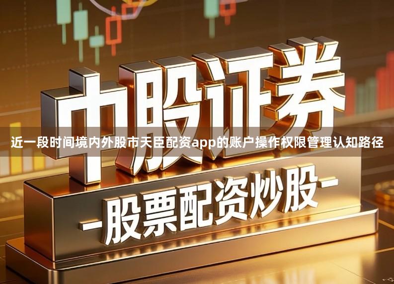 近一段时间境内外股市天臣配资app的账户操作权限管理认知路径