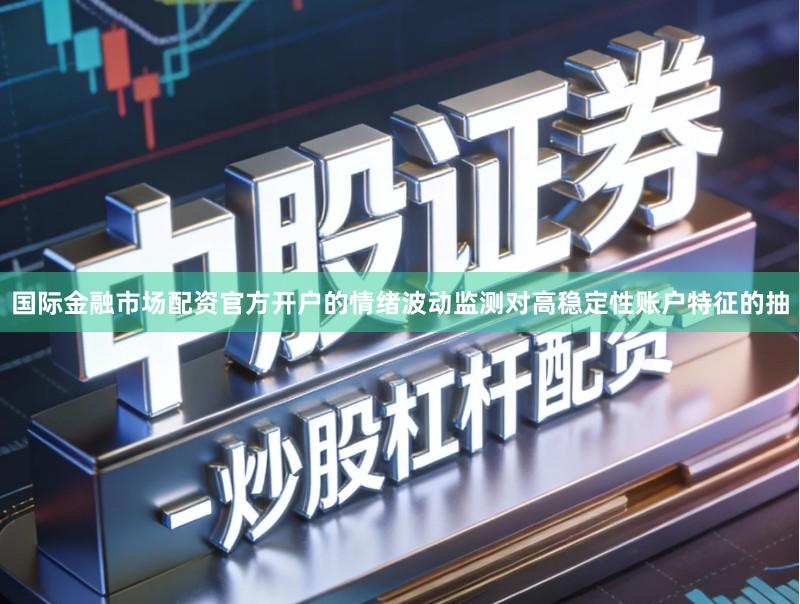 国际金融市场配资官方开户的情绪波动监测对高稳定性账户特征的抽