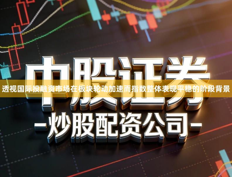 透视国际投融资市场在板块轮动加速而指数整体表现平稳的阶段背景