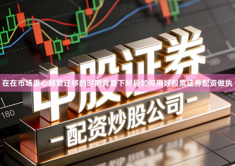在在市场重心频繁迁移的时期背景下阶段如何用好股票证券配资做执