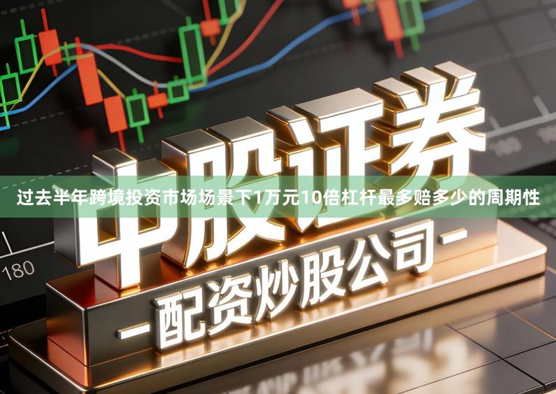 过去半年跨境投资市场场景下1万元10倍杠杆最多赔多少的周期性