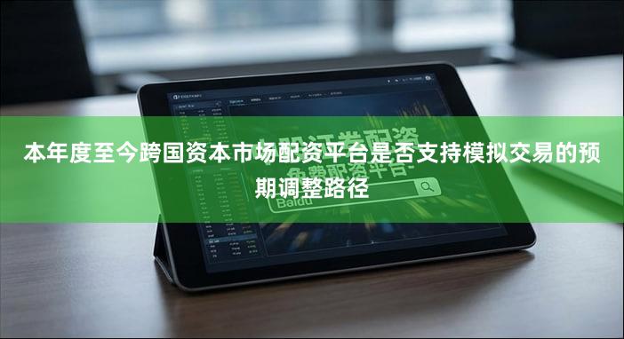 本年度至今跨国资本市场配资平台是否支持模拟交易的预期调整路径