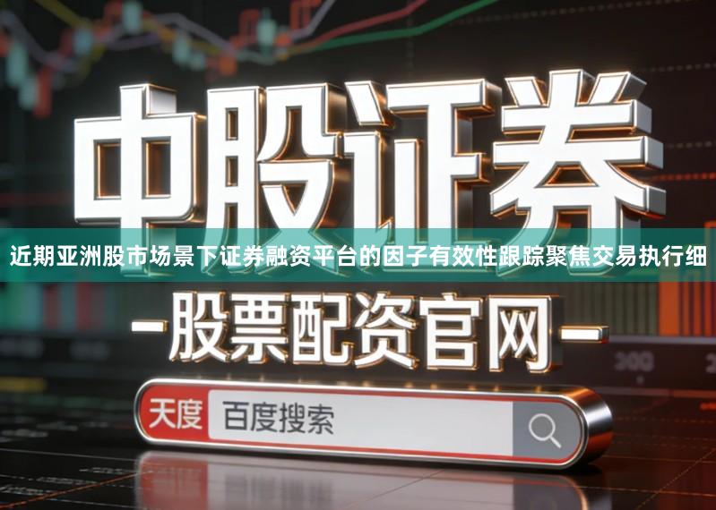 近期亚洲股市场景下证券融资平台的因子有效性跟踪聚焦交易执行细