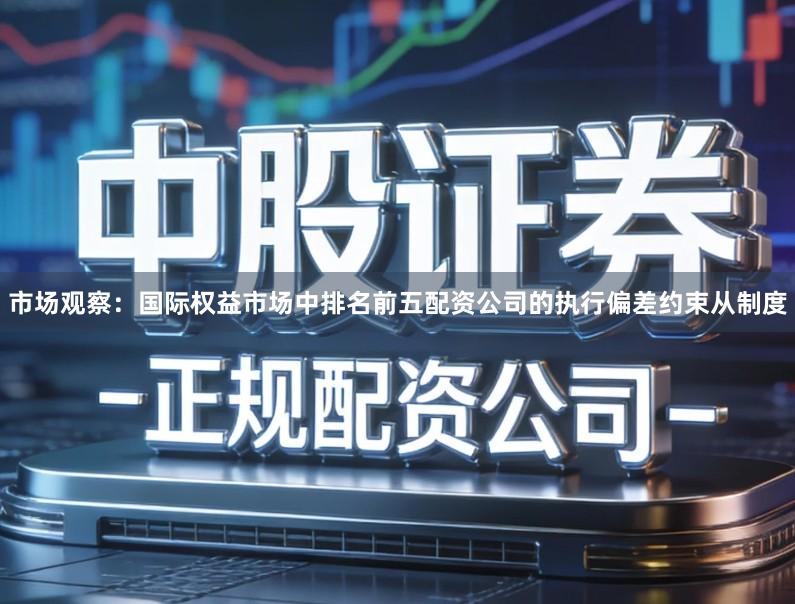 市场观察：国际权益市场中排名前五配资公司的执行偏差约束从制度
