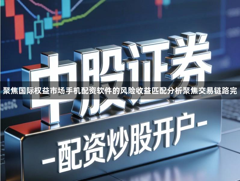 聚焦国际权益市场手机配资软件的风险收益匹配分析聚焦交易链路完