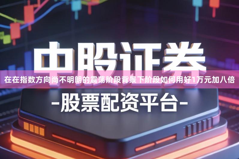 在在指数方向尚不明朗的震荡阶段背景下阶段如何用好1万元加八倍